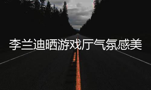 【黑料不打烊今日黑料】李蘭迪曬游戲廳氣氛感美照 手持棒棒糖幽默心愛