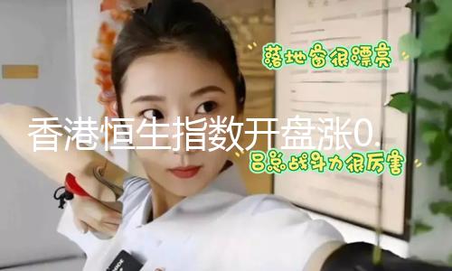 【吃瓜新聞】香港恒生指數(shù)開盤漲0.52% 恒生科技指數(shù)漲0.35%